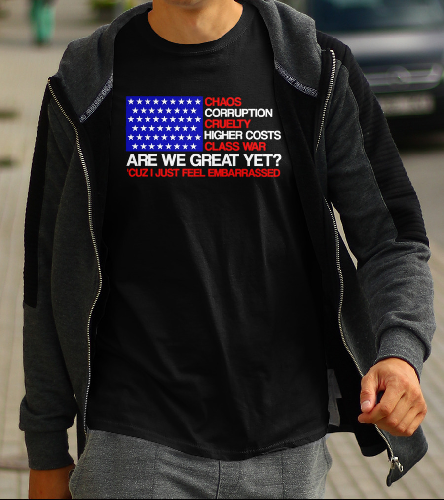 Chaos Corruption Cruelty Higher Costs Class War Are We Great Yet Flag Stars Cuz I Just Feel Embarrassed T-Shirt