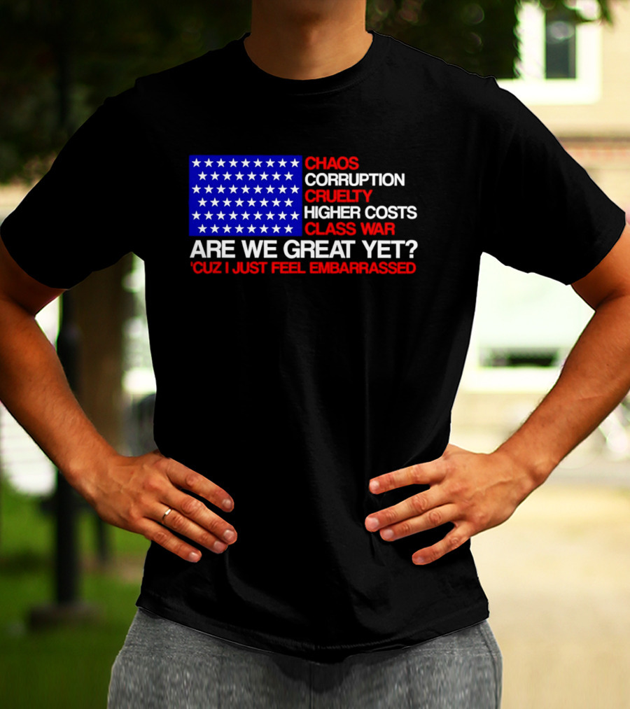 Chaos Corruption Cruelty Higher Costs Class War Are We Great Yet Flag Stars Cuz I Just Feel Embarrassed T-Shirt