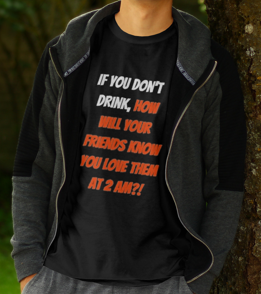 If You Don't Drink How Will Your Friends Know You Love Them At 2 AM T-Shirt