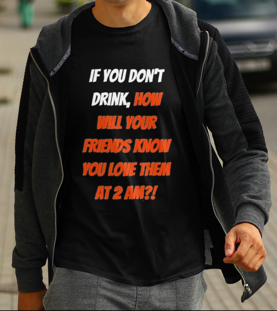 If You Don't Drink How Will Your Friends Know You Love Them At 2 AM T-Shirt