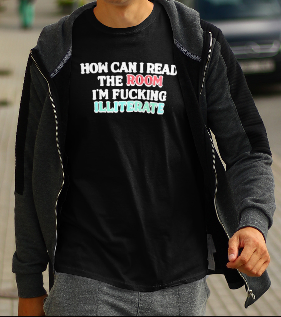 How Can I Read The Room I'm Fucking Illiterate T-Shirt