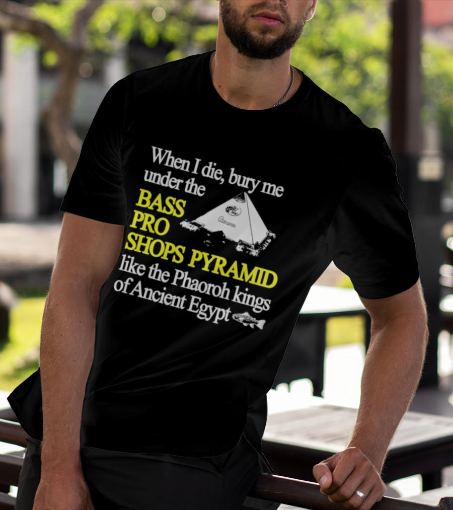 When I Die Bury Me Under The Bass Pro Shops Pyramid Like Pharaoh Kings Of Ancient Egypt T-Shirt