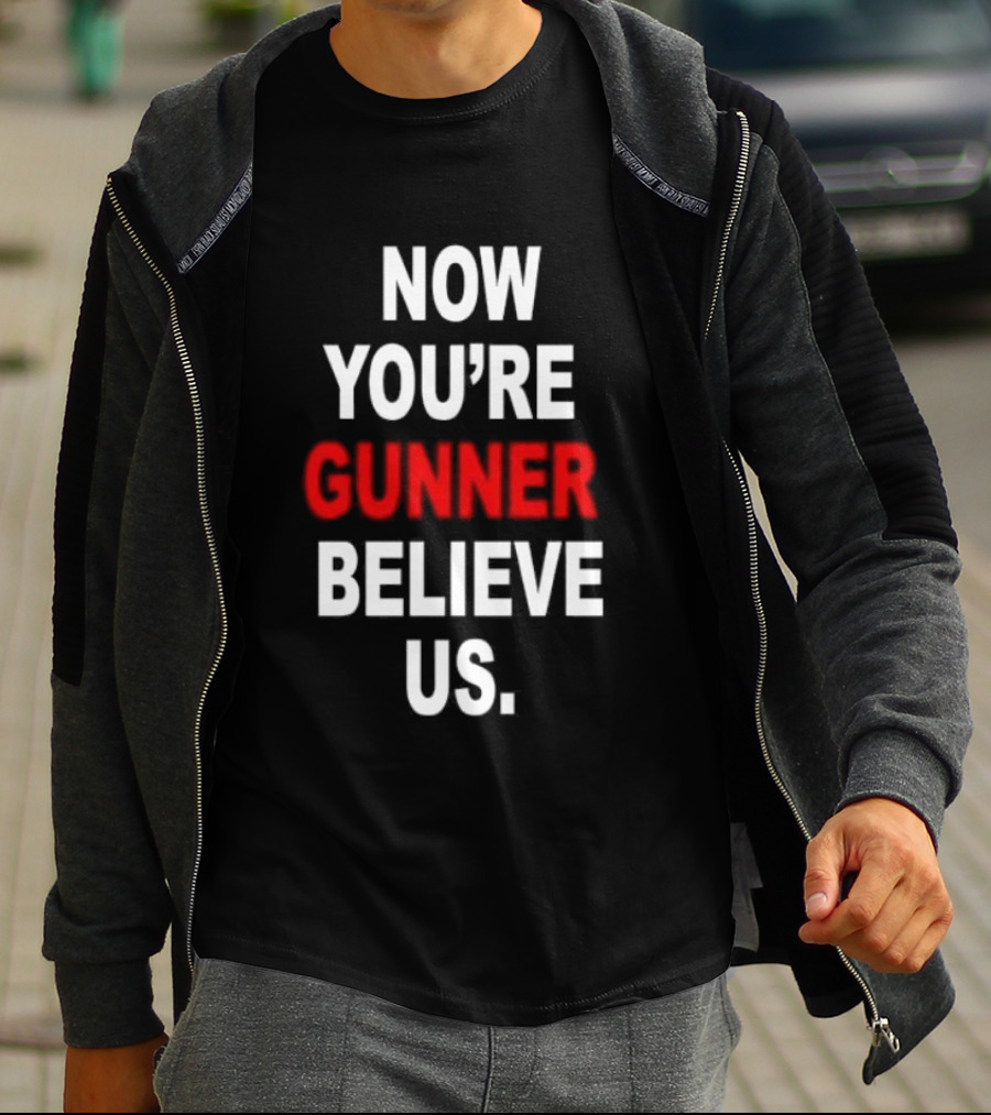 Now You're Gunner Believe Us Arsenal Fan T-Shirt