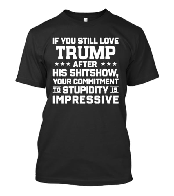 If You Still Love Trump After His Shitshow Your Commitment To Stupidity Is Impressive T-Shirt