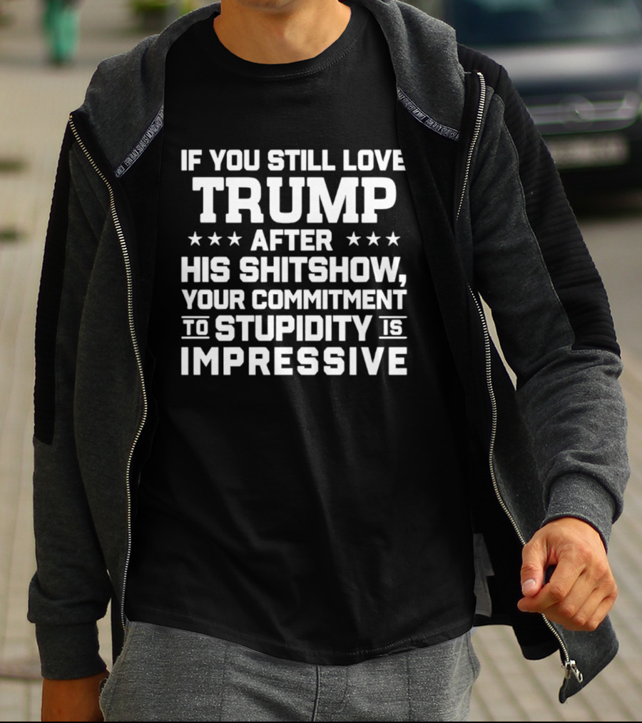 If You Still Love Trump After His Shitshow Your Commitment To Stupidity Is Impressive T-Shirt