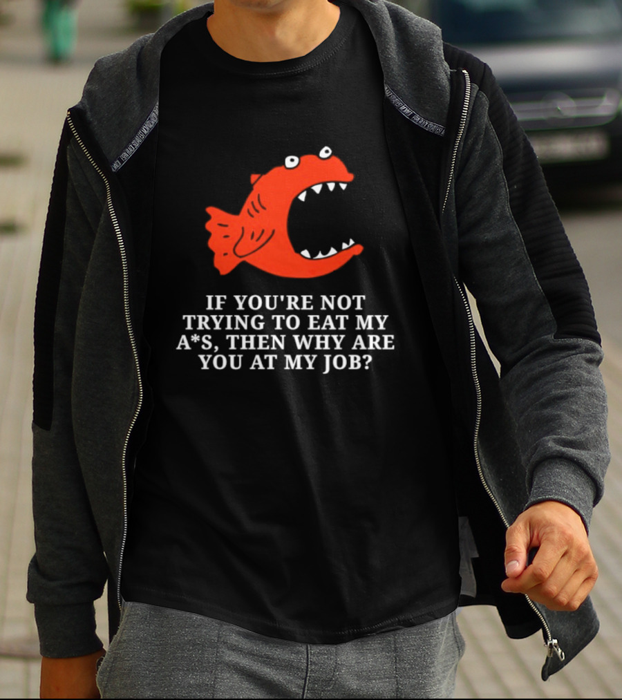 Piranha If You're Not Trying To Eat My Ass Then Why Are You At My Job T-Shirt