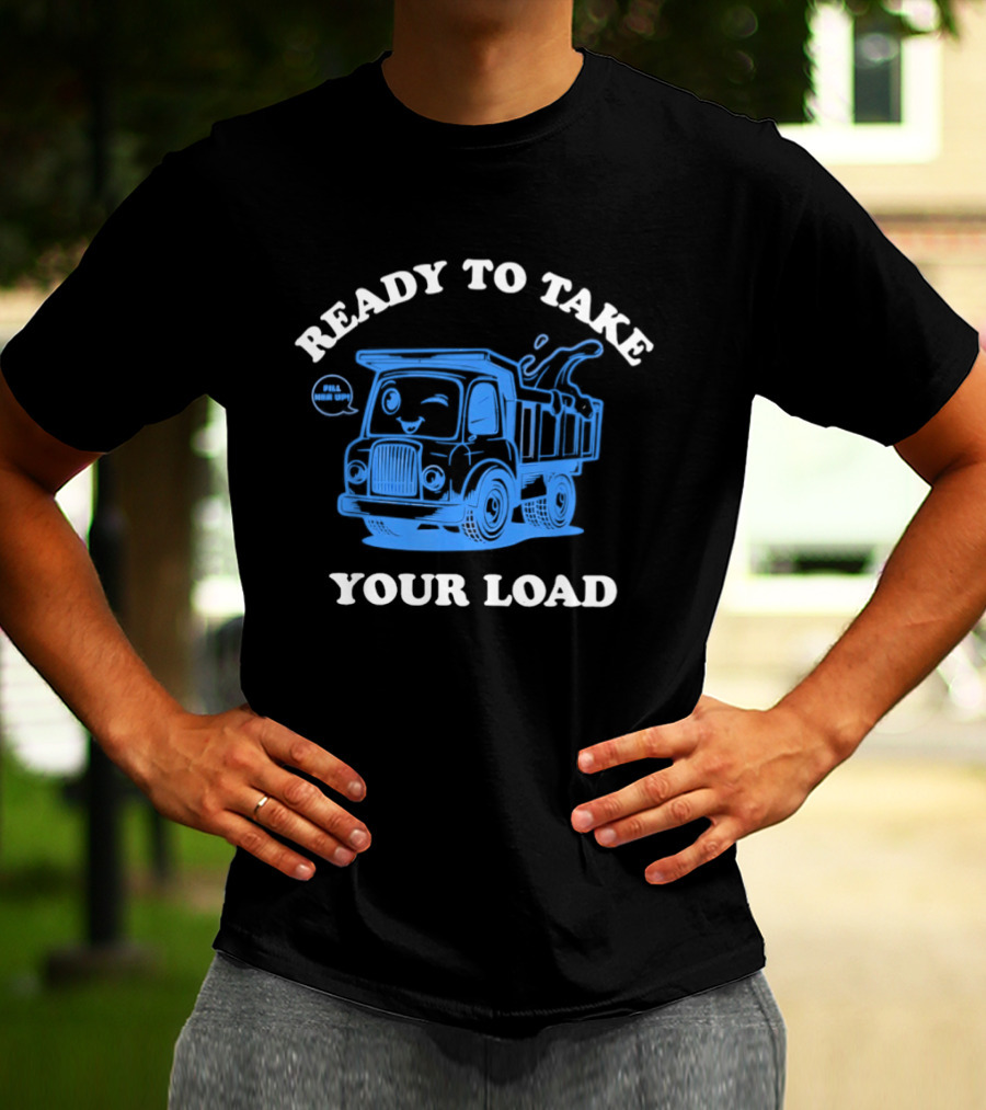 Ready To Take Your Load Dump Truck Fill Her Up T-Shirt