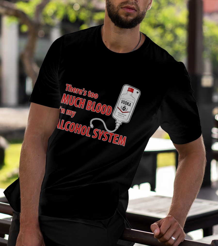 There's Too Much Blood In My Alcohol System Vodka T-Shirt