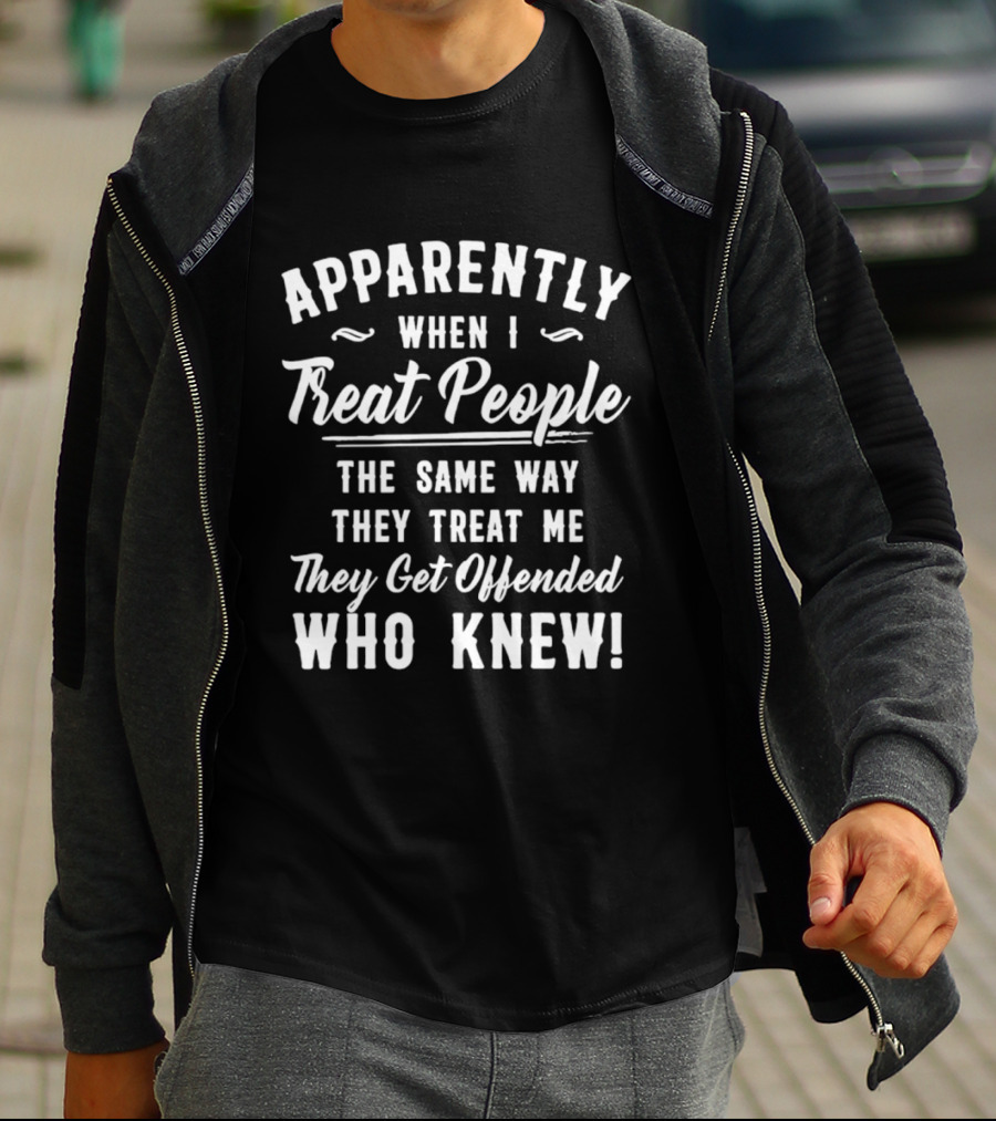 Apparently When I Treat People The Same Way They Treat Me They Get Offended Who Knew T-Shirt
