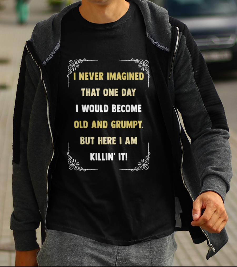I Never Imagined That One Day I Would Become Old And Grumpy But Here I Am Killin' It T-Shirt