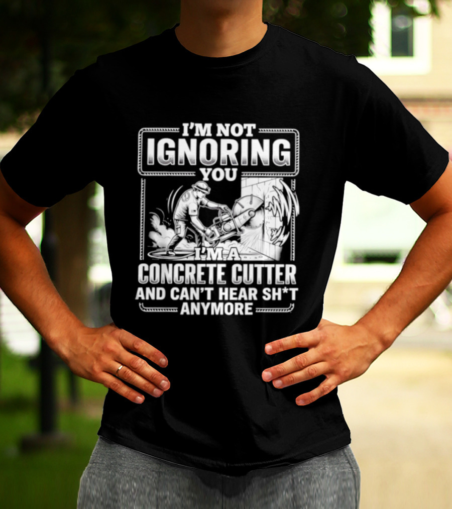I'm Not Ignoring You Concrete Cutter Can't Hear Anymore T-Shirt