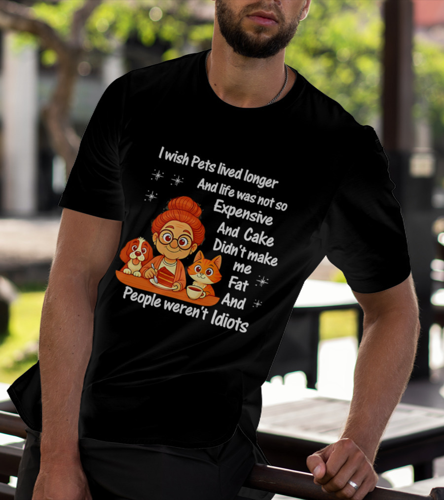 I Wish Pets Lived Longer Life Was Not So Expensive Cake Didn't Make Me Fat And People Weren't Idiots T-Shirt