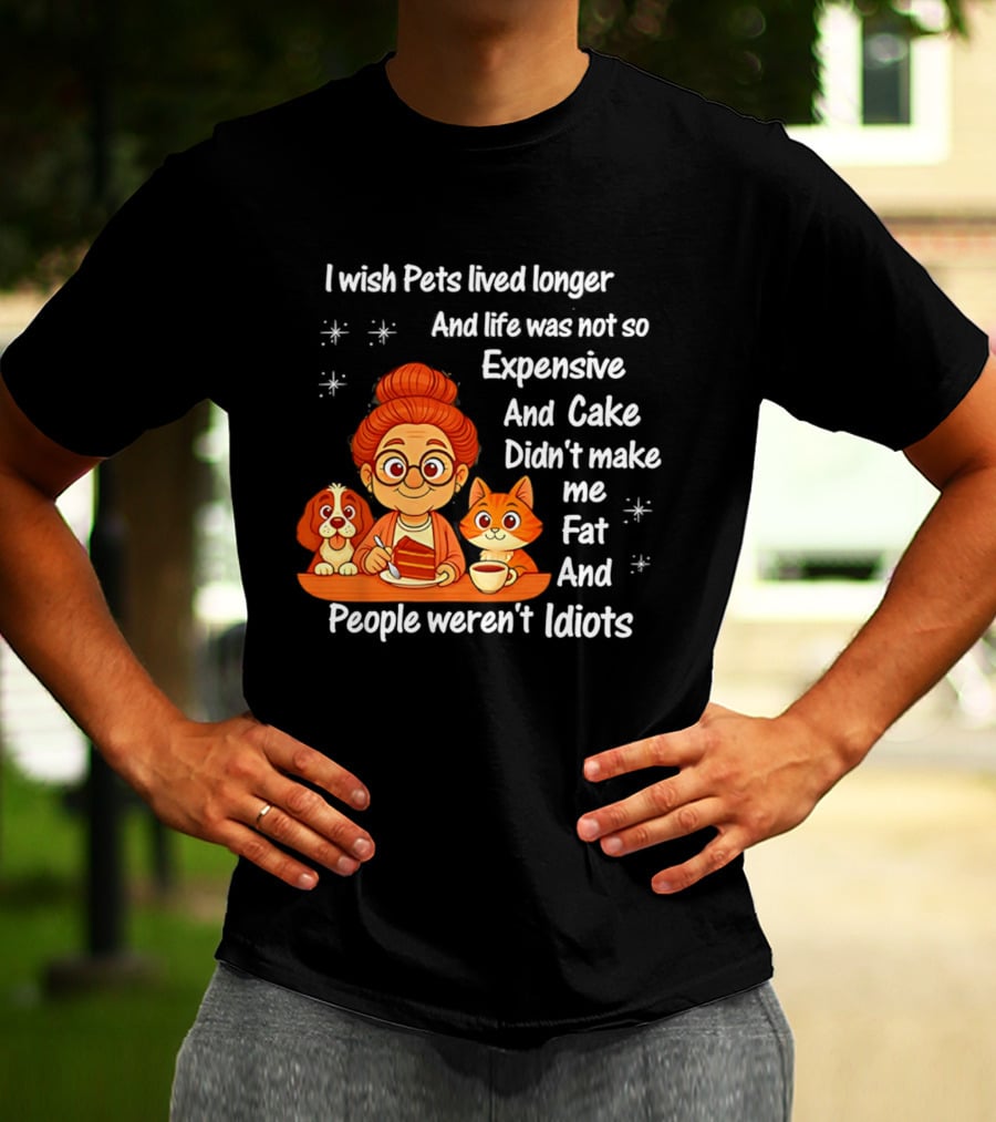 I Wish Pets Lived Longer Life Was Not So Expensive Cake Didn't Make Me Fat And People Weren't Idiots T-Shirt