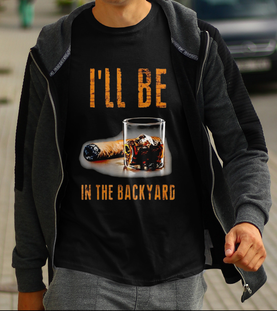 I'll Be In The Backyard With Cigar And Whiskey Glass T-Shirt