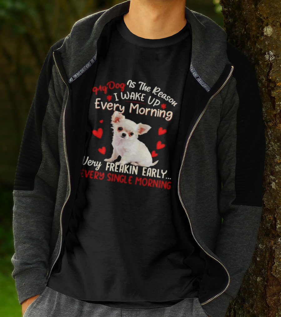 My Dog Is The Reason I Wake Up Every Morning Very Freakin Early Chihuahua Every Single Morning T-Shirt