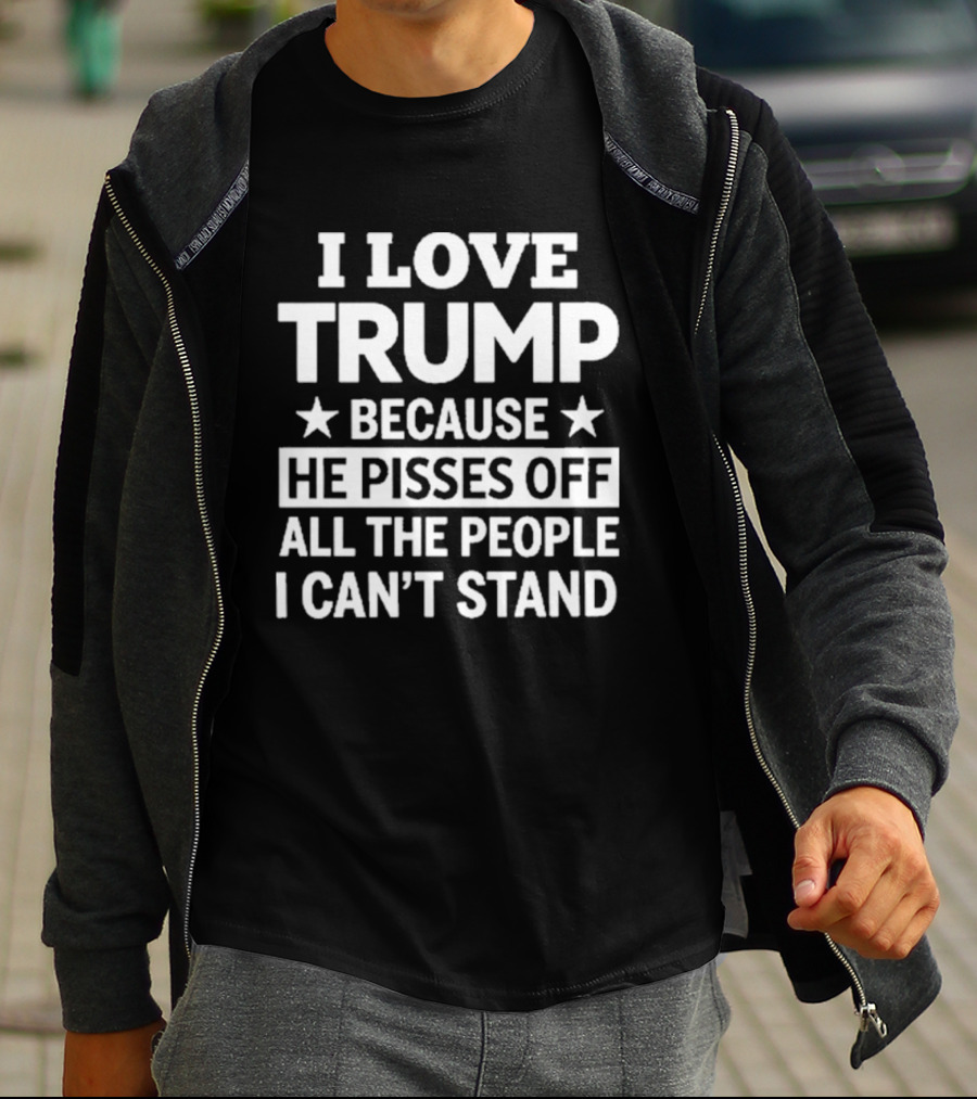 I Love Trump He Pisses Off All The People I Can't Stand T-Shirt