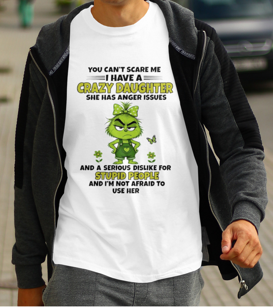 You Can't Scare Me I Have A Crazy Daughter She Has Anger Issues Serious Dislike For Stupid People Not Afraid To Use Her Grinch T-Shirt