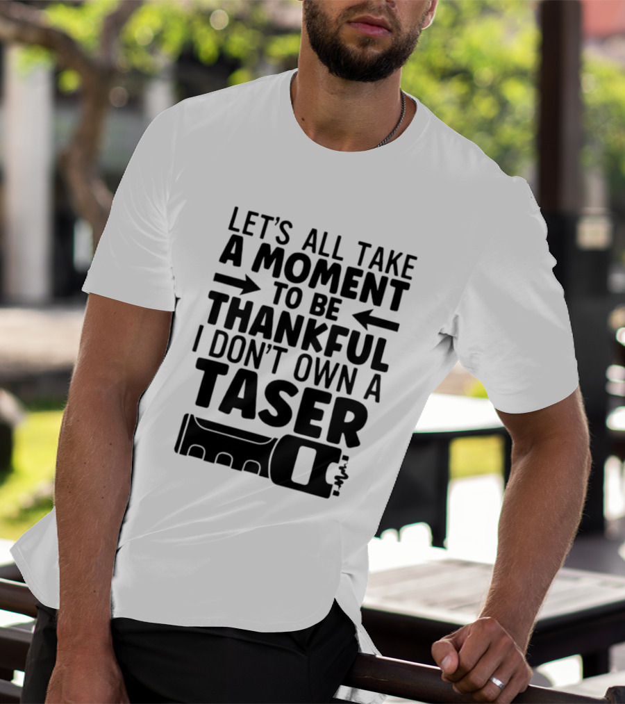 Let's All Take A Moment To Be Thankful I Don't Own A Taser T-Shirt