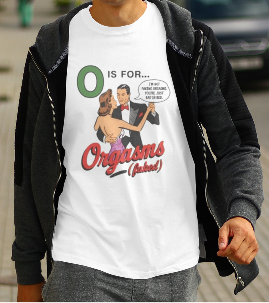 O Is For Orgasm Faked I'm Not Faking Orgasms You're Just Bad In Bed T-Shirt