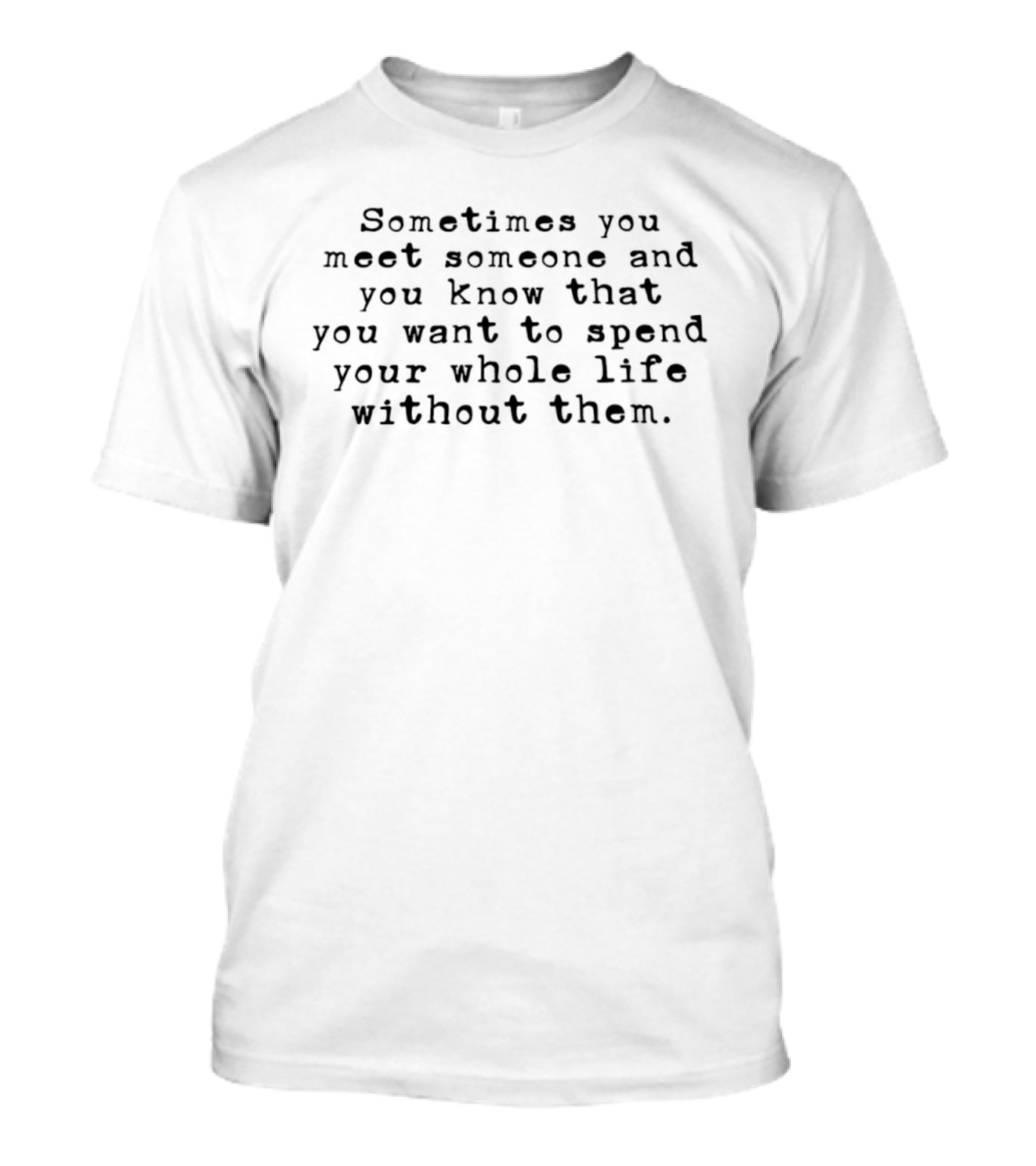 Sometimes You Meet Someone And You Know That You Want To Spend Your Whole Life Without Them T-Shirt