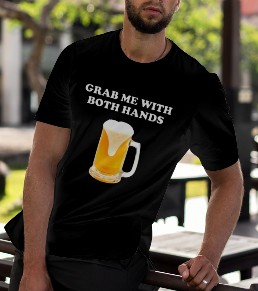Grab Me With Both Hands Beer Frothy Drink T-Shirt