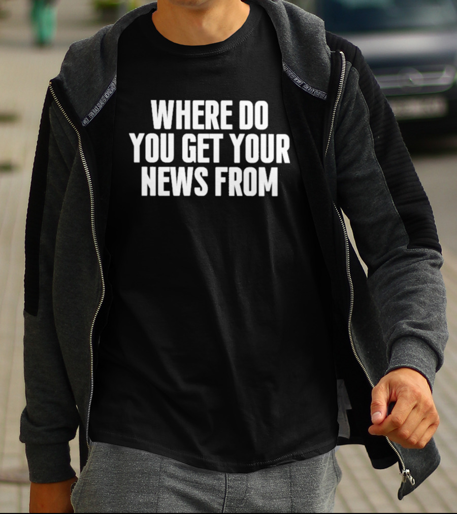 Where Do You Get Your News From T-Shirt