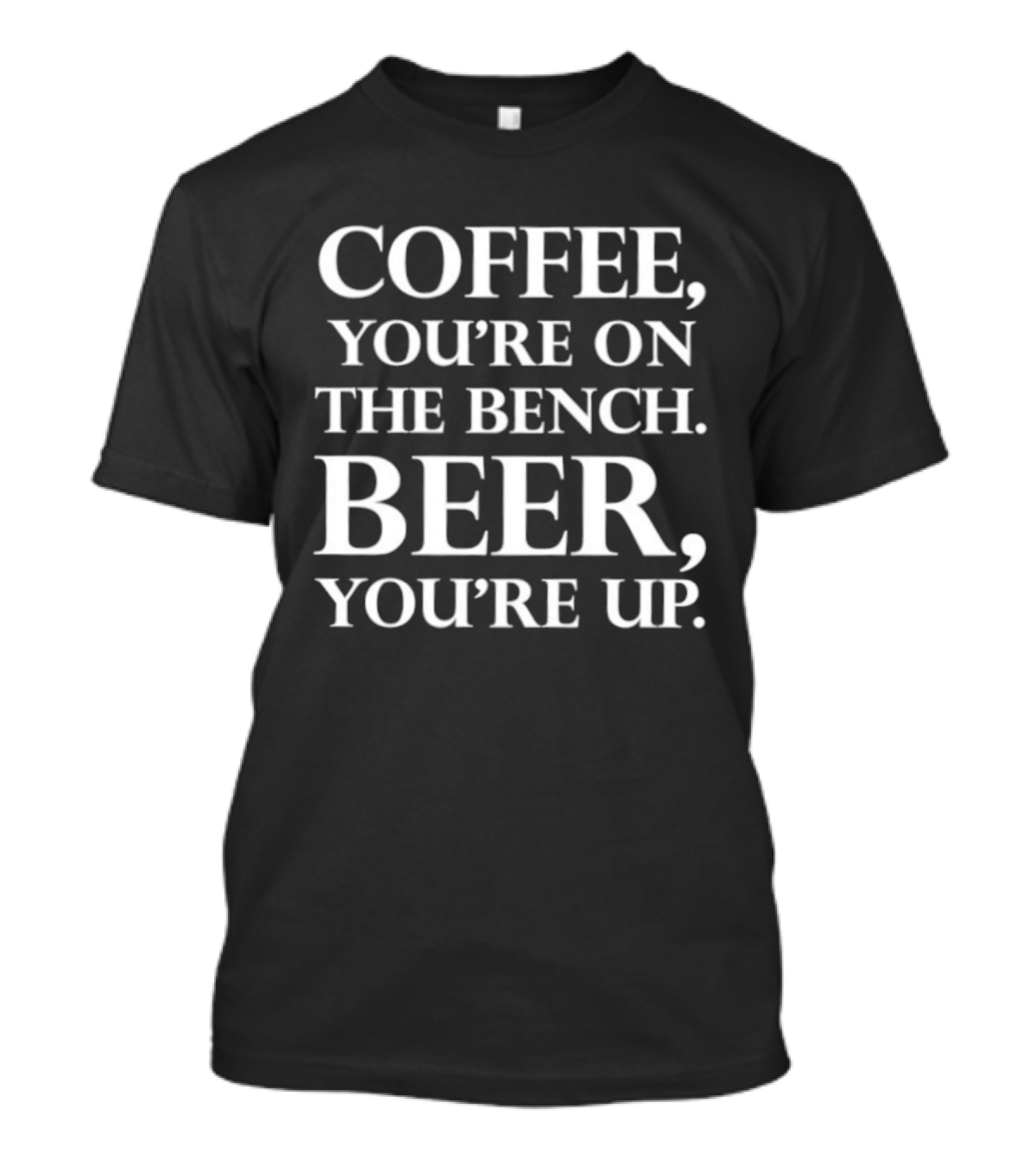 Coffee You're On The Bench Beer You're Up Statement For Beverage Enthusiasts T-Shirt