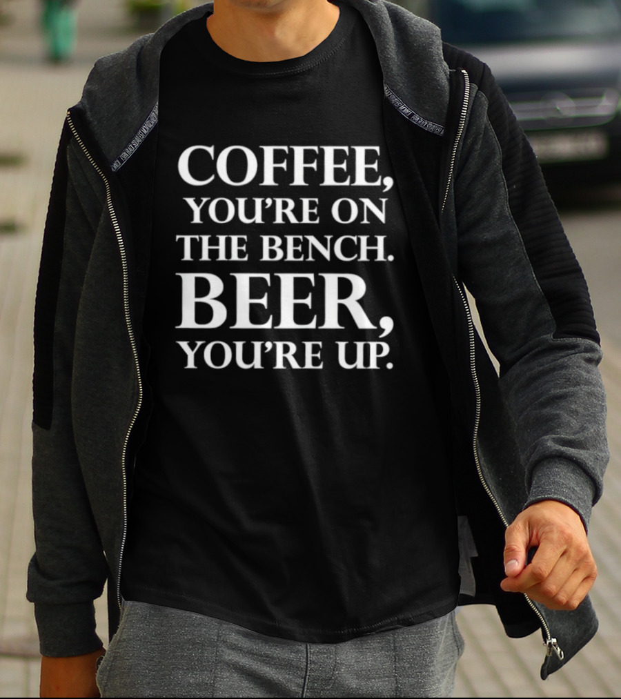 Coffee You're On The Bench Beer You're Up Statement For Beverage Enthusiasts T-Shirt