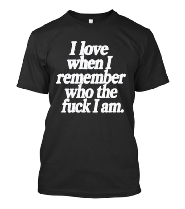 I Love When I Remember Who The Fuck I Am Motivational Reminder T-Shirt