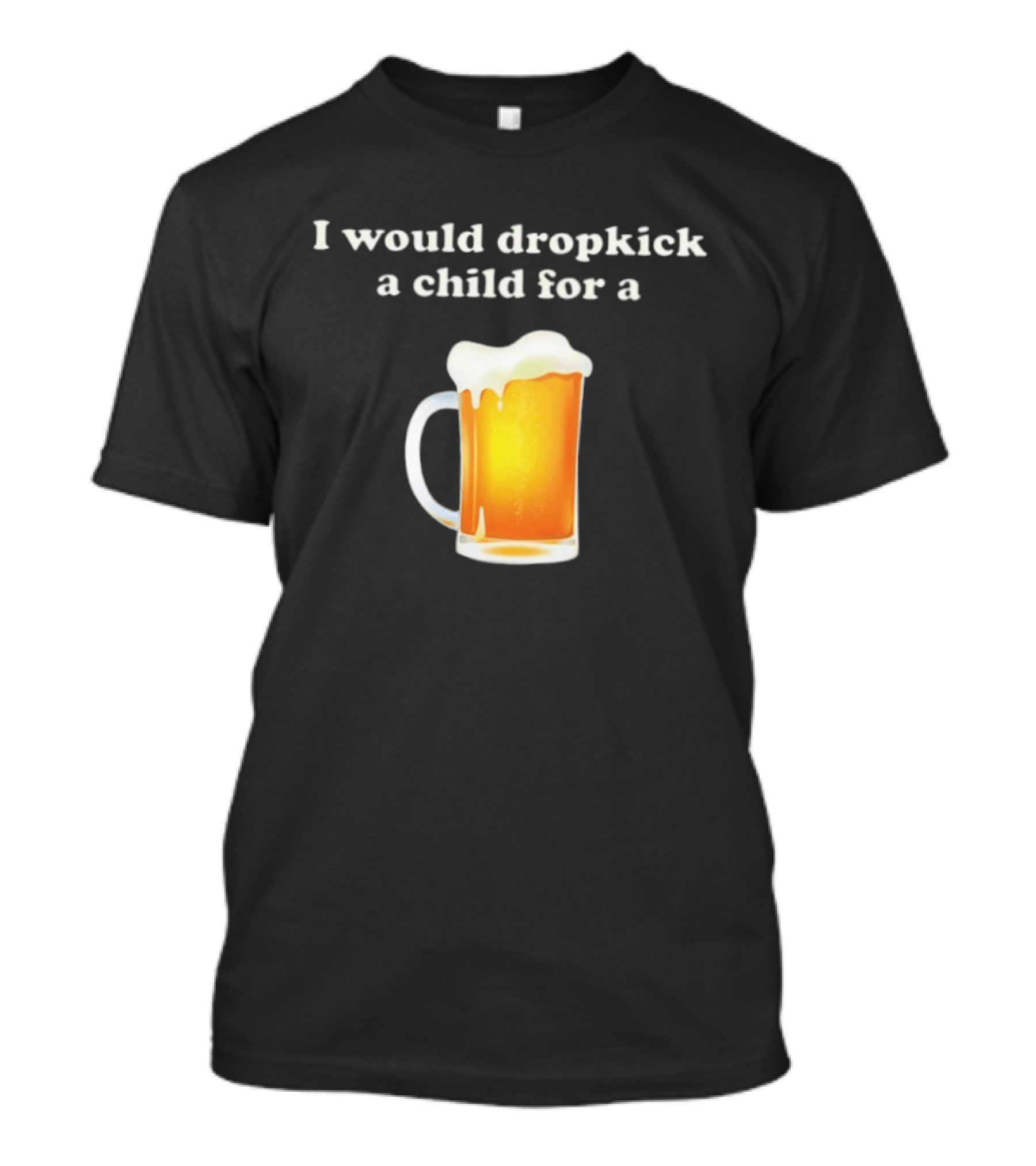 I Would Dropkick A Child For A Beer Drink Humor T-Shirt