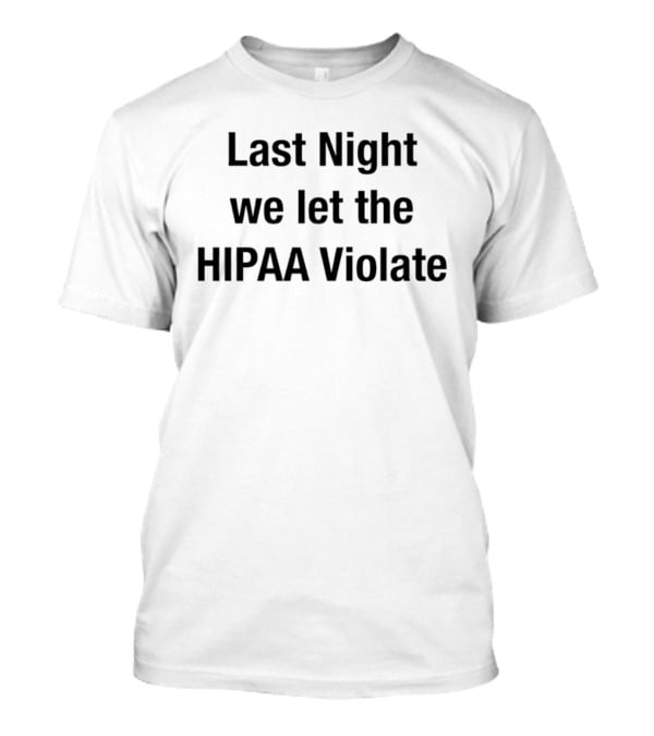 Last Night We Let The HIPAA Violate T-Shirt