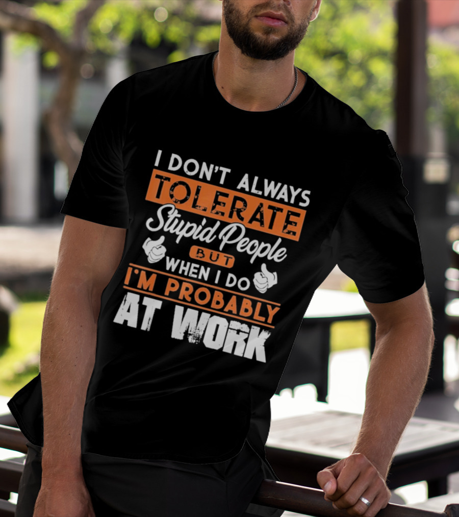 I Don't Always Tolerate Stupid People But When I Do I'm Probably At Work T-Shirt