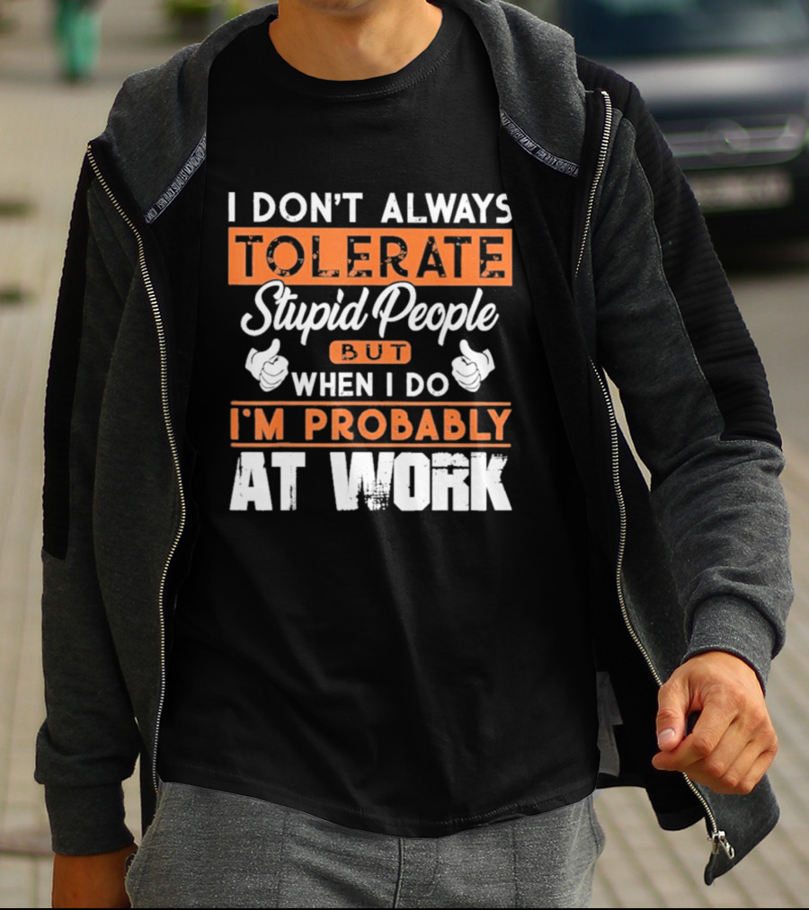 I Don't Always Tolerate Stupid People But When I Do I'm Probably At Work T-Shirt