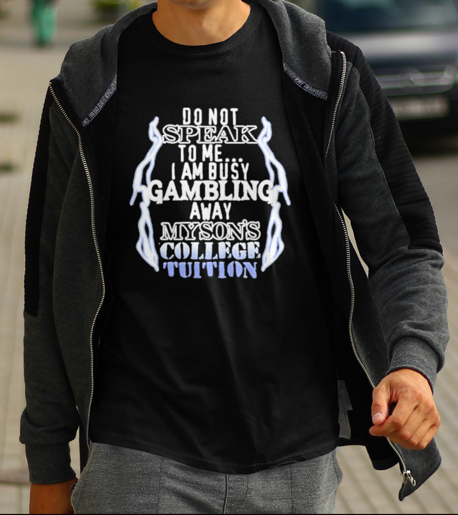 Do Not Speak To Me I Am Busy Gambling Away My Son's College Tuition T-Shirt