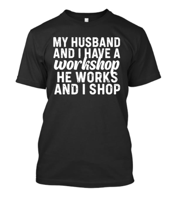 My Husband And I Have A Workshop He Works And I Shop T-Shirt