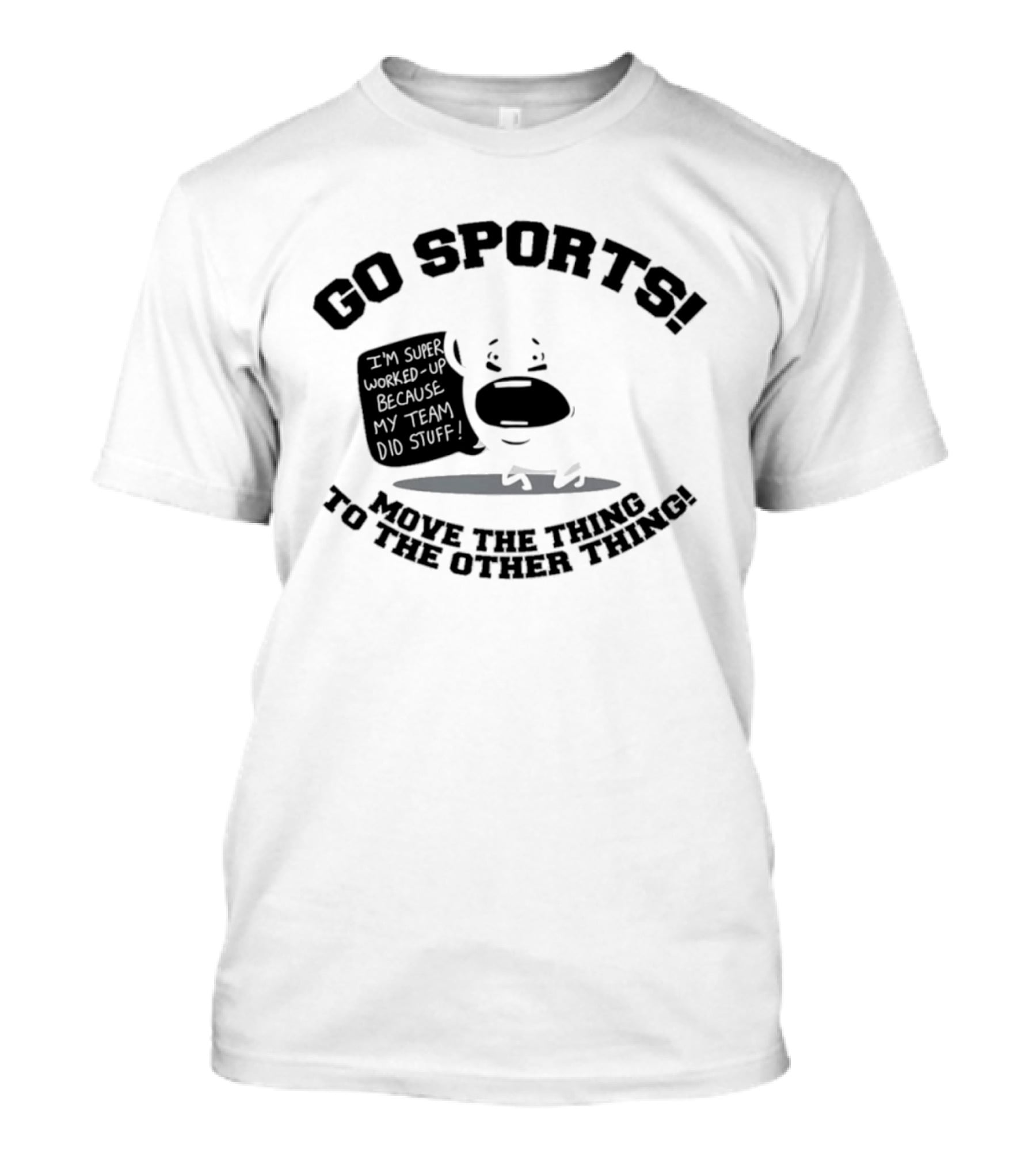 Go Sports Super Worked Up Because My Team Did Stuff Move The Thing To The Other Thing T-Shirt