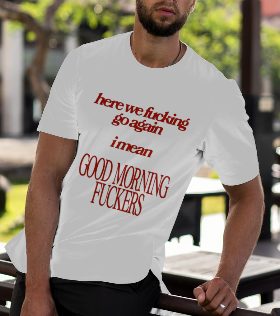 Here We Fucking Go Again I Mean Good Morning Fuckers T-Shirt