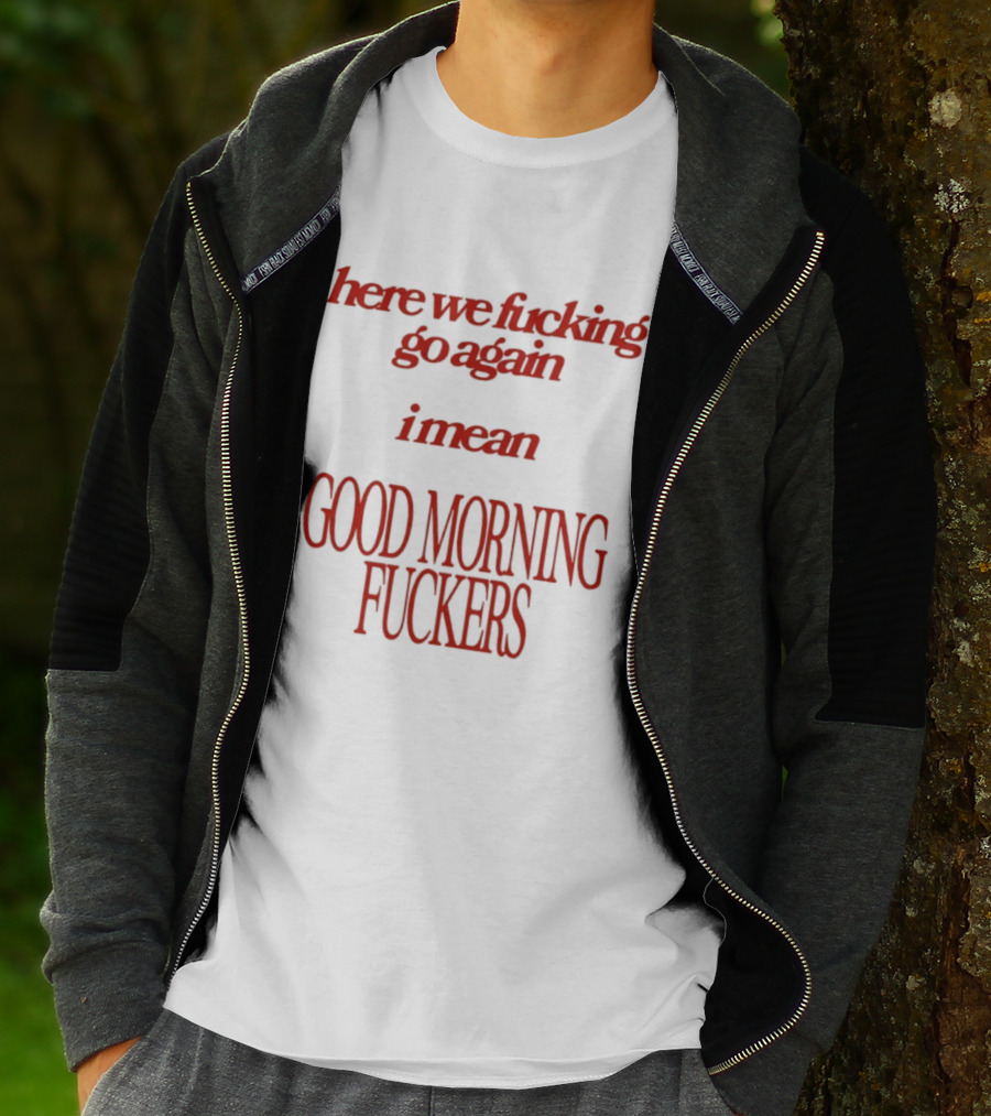 Here We Fucking Go Again I Mean Good Morning Fuckers T-Shirt
