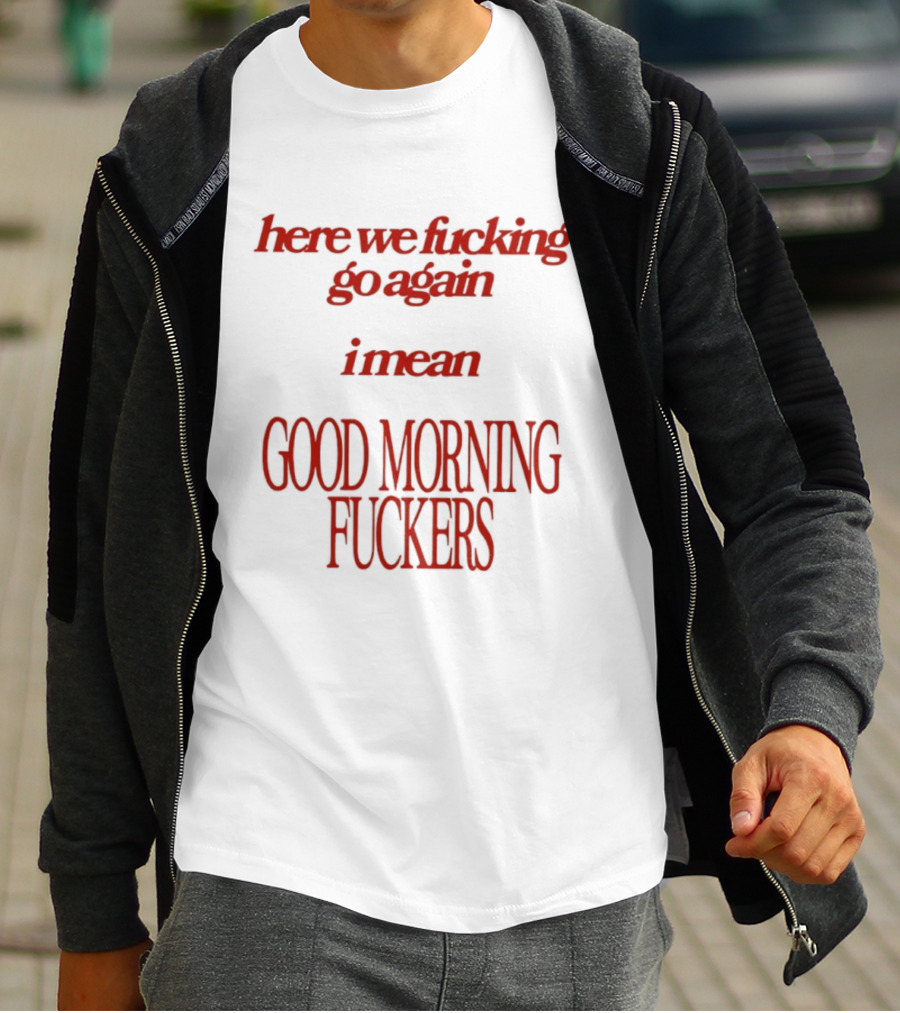 Here We Fucking Go Again I Mean Good Morning Fuckers T-Shirt