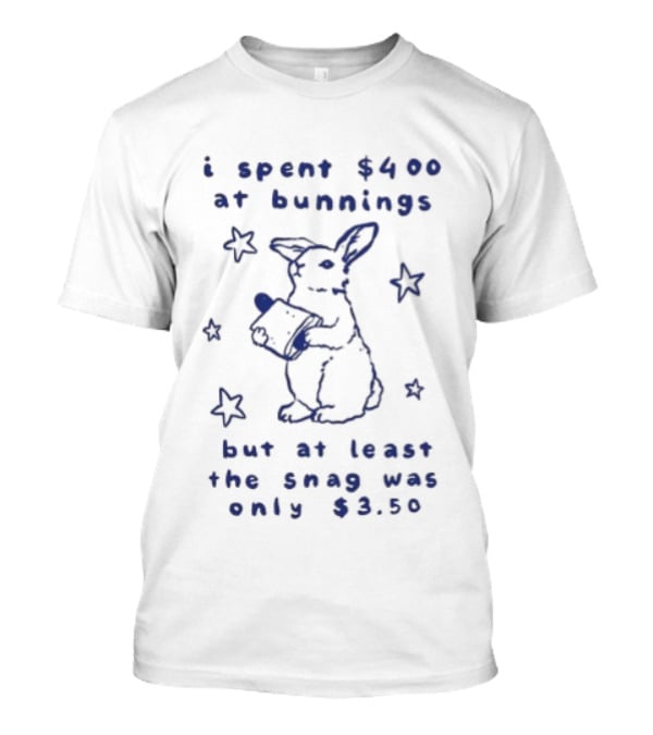 Rabbit I Spent $400 At Bunnings But At Least The Snag Was Only $350 T-Shirt