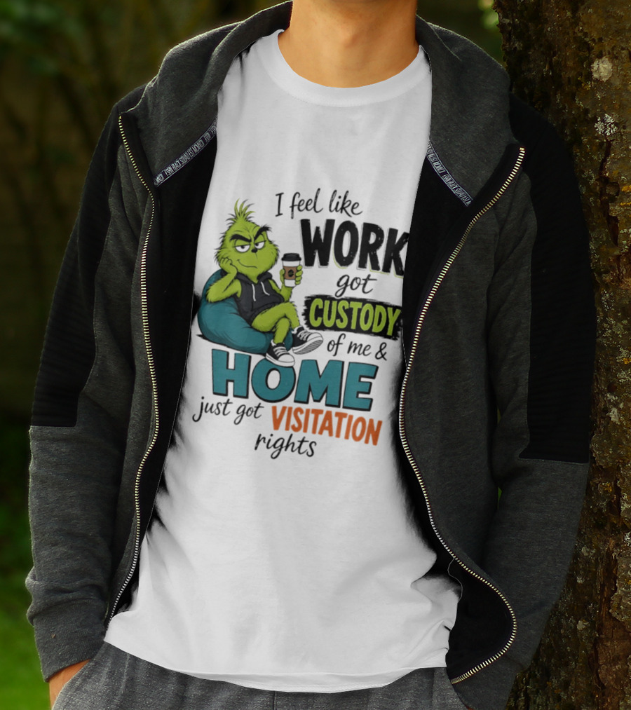 I Feel Like Work Got Custody Of Me And Home Just Got Visitation Rights Grinch T-Shirt