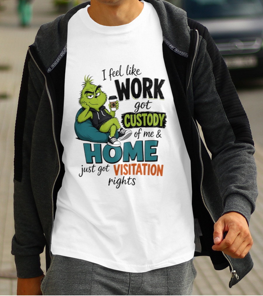 I Feel Like Work Got Custody Of Me And Home Just Got Visitation Rights Grinch T-Shirt
