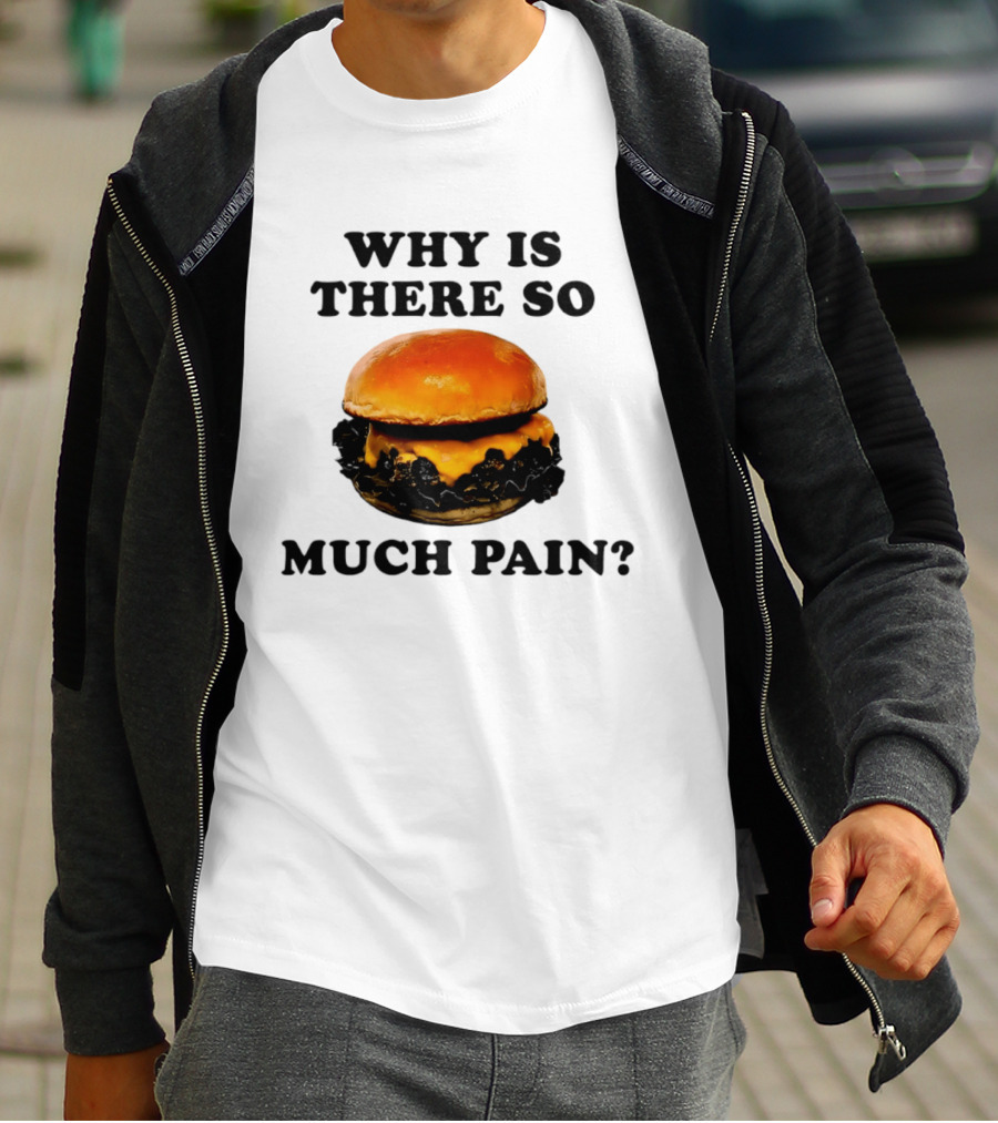 Why Is There So Much Pain Cheeseburger Burger T-Shirt