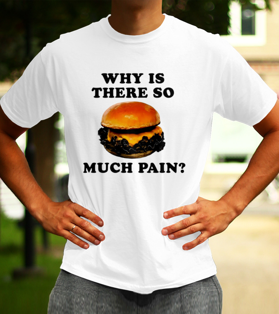 Why Is There So Much Pain Cheeseburger Burger T-Shirt