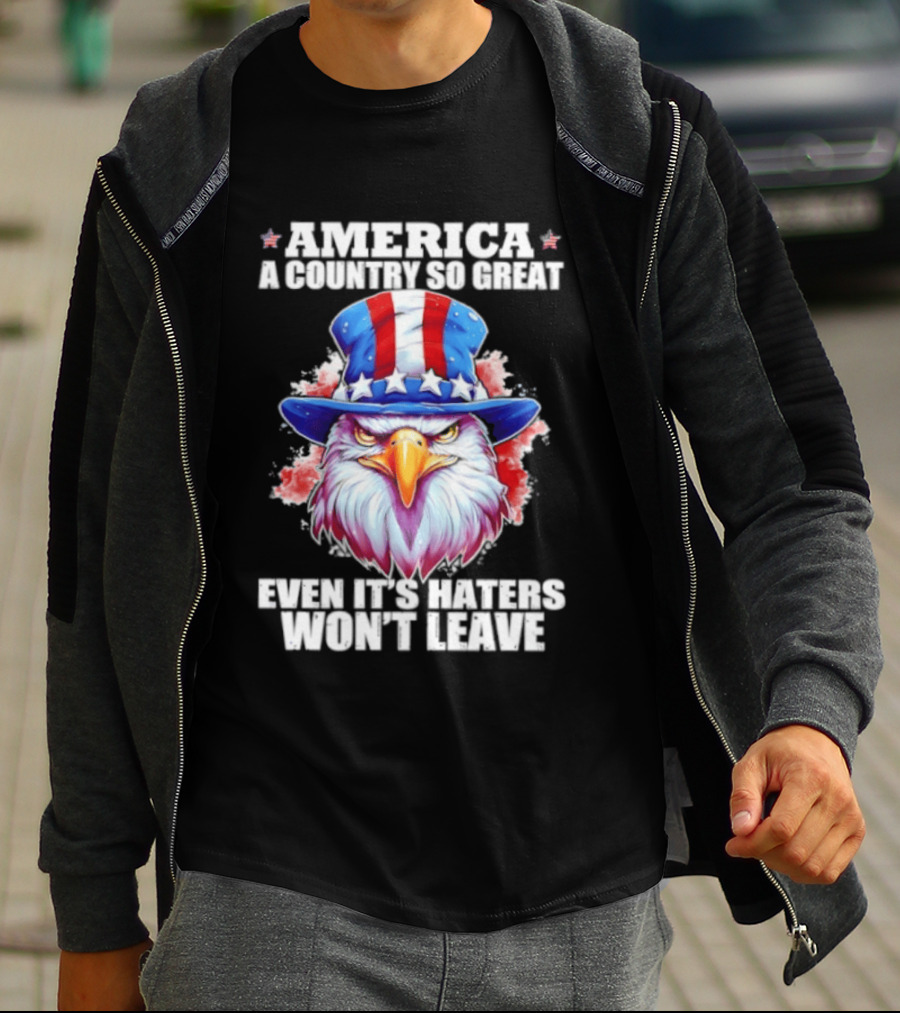 America A Country So Great Even Its Haters Won't Leave Eagle Stars Stripes Hat T-Shirt