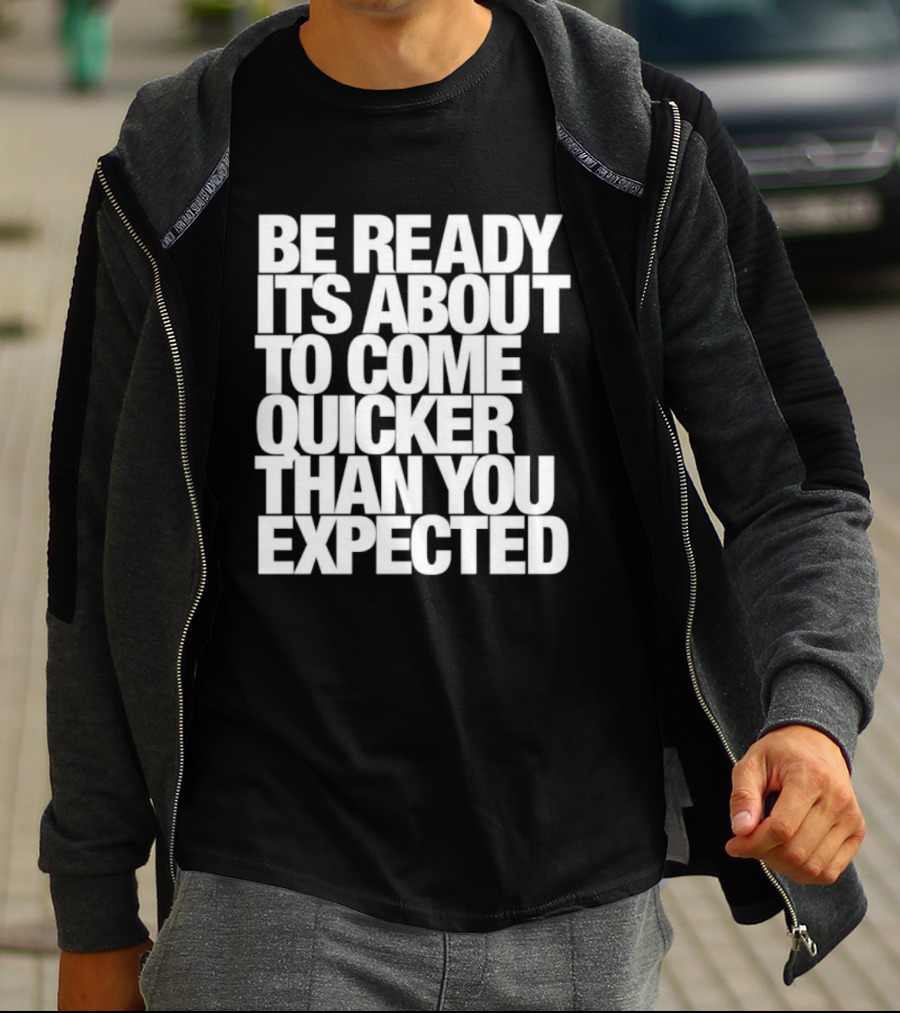 Be Ready It's About To Come Quicker Than You Expected T-Shirt