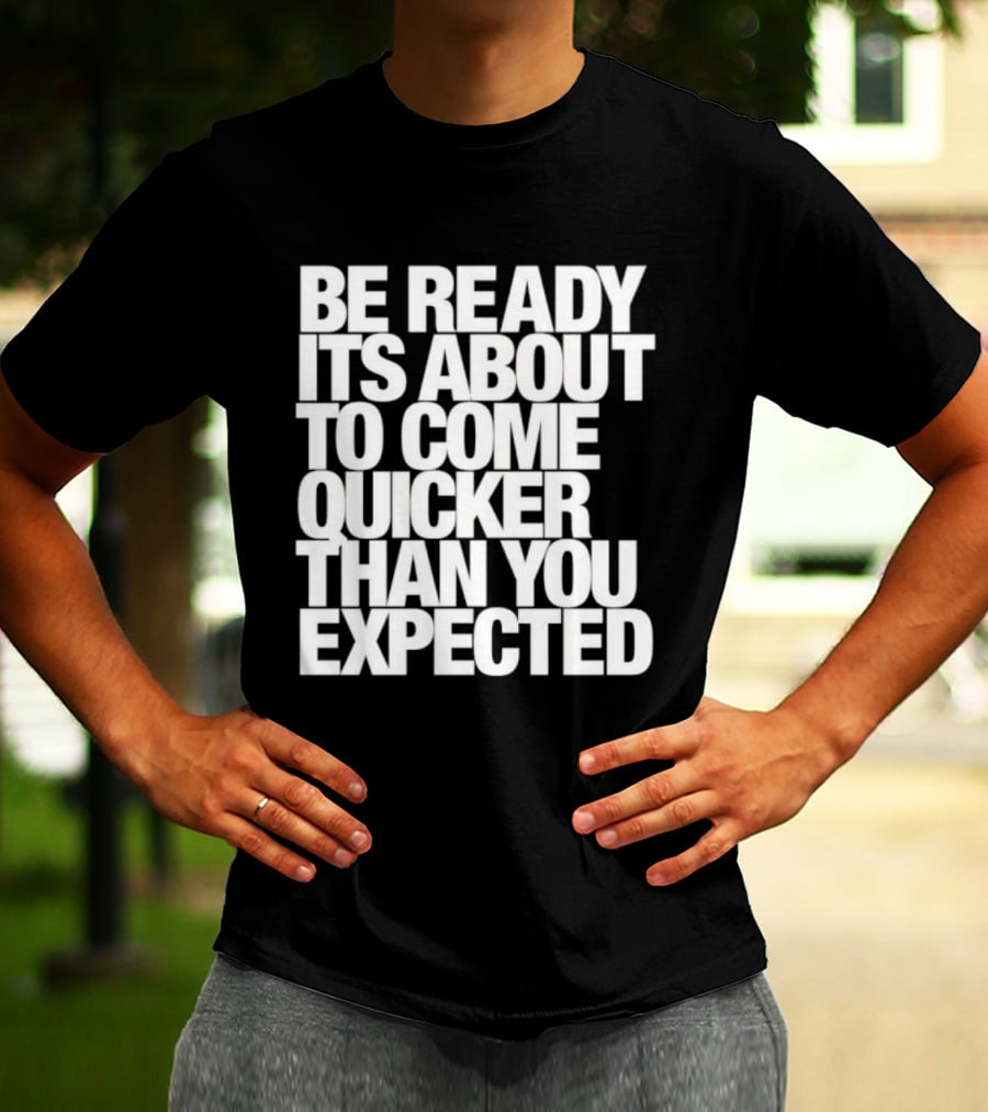 Be Ready It's About To Come Quicker Than You Expected T-Shirt
