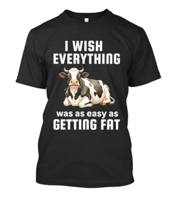 I Wish Everything Was As Easy As Getting Fat Dairy Cattle T-Shirt