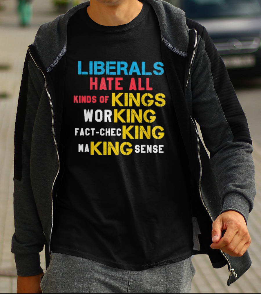Liberals Hate All Kinds Of Kings Working Fact Checking Making Sense T-Shirt