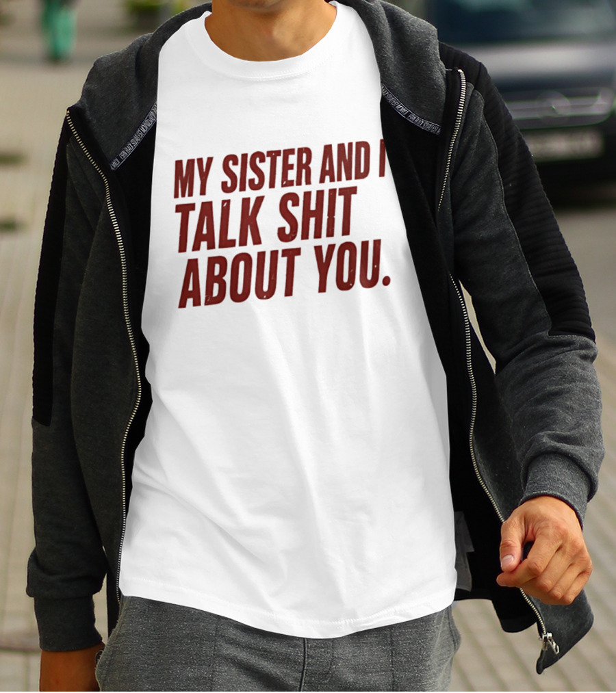 My Sister And I Talk Shit About You T-Shirt
